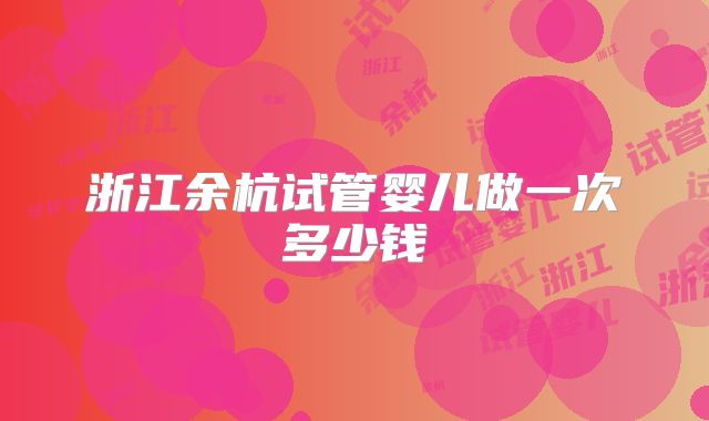 浙江余杭试管婴儿做一次多少钱