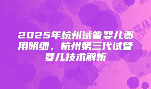 2025年杭州试管婴儿费用明细,杭州第三代试管婴儿技术解析