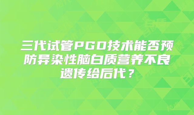 三代试管PGD技术能否预防异染性脑白质营养不良遗传给后代?