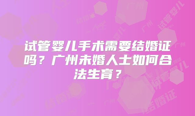 试管婴儿手术需要结婚证吗？广州未婚人士如何合法生育？
