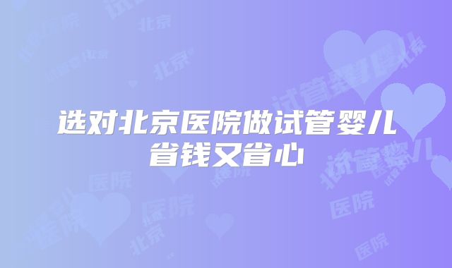 选对北京医院做试管婴儿省钱又省心