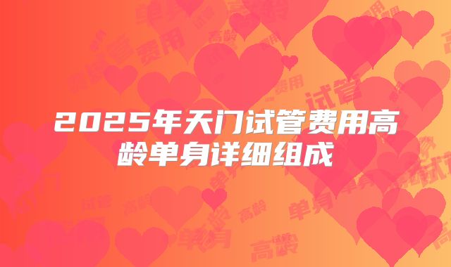 2025年天门试管费用高龄单身详细组成