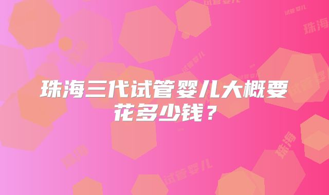 珠海三代试管婴儿大概要花多少钱？