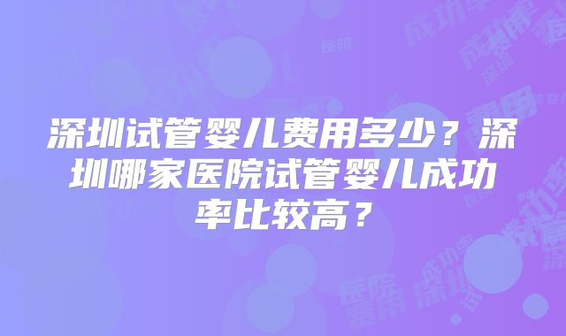 深圳试管婴儿费用多少？深圳哪家医院试管婴儿成功率比较高？