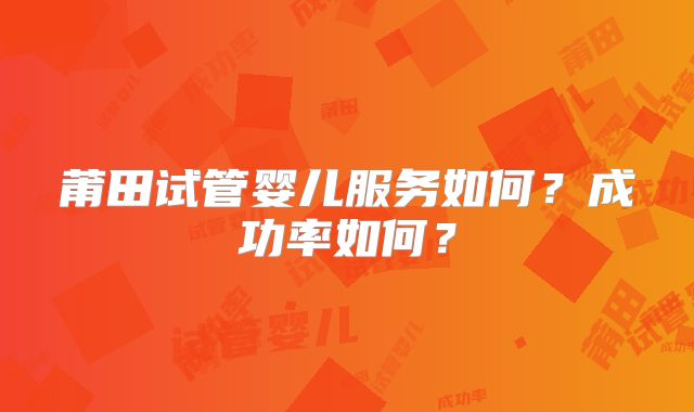 莆田试管婴儿服务如何？成功率如何？