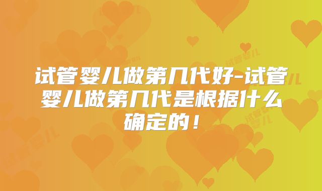 试管婴儿做第几代好-试管婴儿做第几代是根据什么确定的!