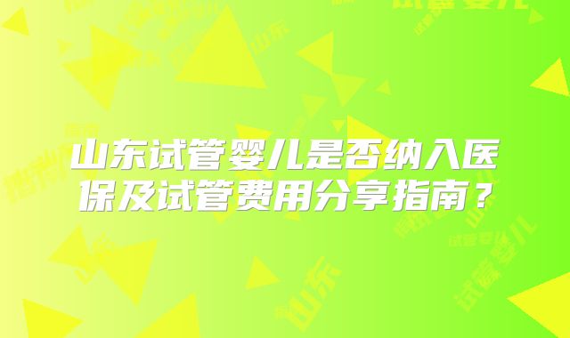 山东试管婴儿是否纳入医保及试管费用分享指南?