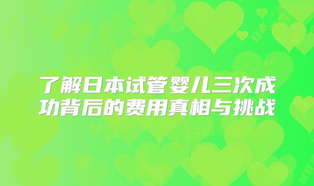 了解日本试管婴儿三次成功背后的费用真相与挑战