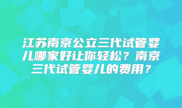 江苏南京公立三代试管婴儿哪家好让你轻松?南京三代试管婴儿的费用?