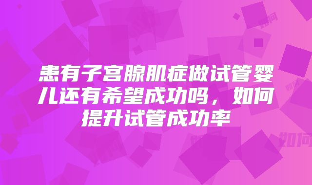 患有子宫腺肌症做试管婴儿还有希望成功吗,如何提升试管成功率