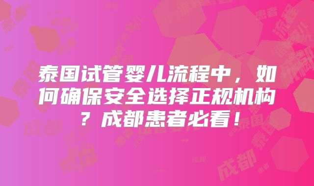 泰国试管婴儿流程中，如何确保安全选择正规机构？成都患者必看！