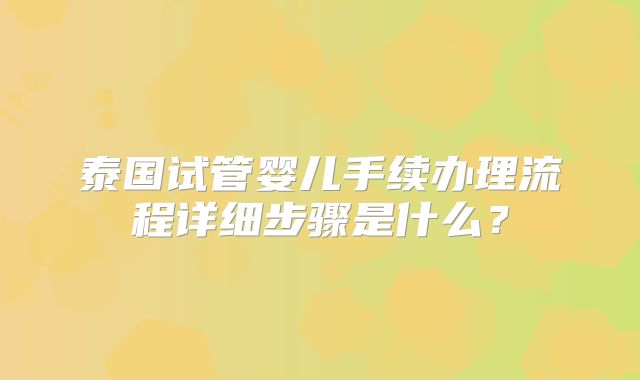 泰国试管婴儿手续办理流程详细步骤是什么?