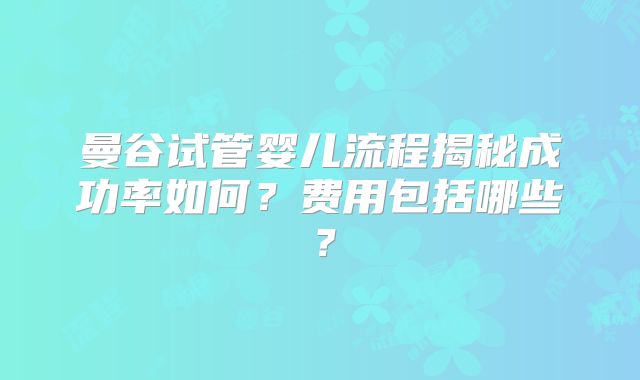 曼谷试管婴儿流程揭秘成功率如何？费用包括哪些？
