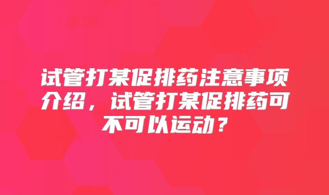 试管打某促排药注意事项介绍，试管打某促排药可不可以运动？