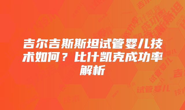 吉尔吉斯斯坦试管婴儿技术如何?比什凯克成功率解析