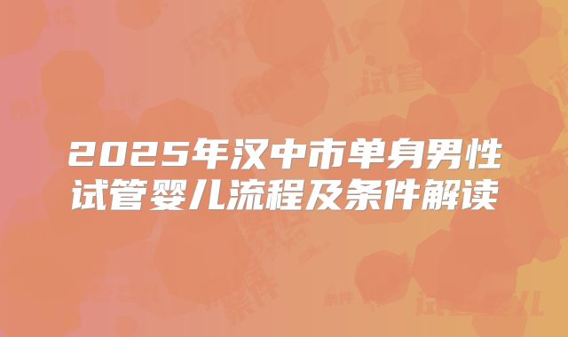 2025年汉中市单身男性试管婴儿流程及条件解读