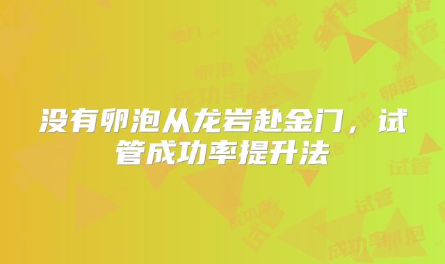 没有卵泡从龙岩赴金门,试管成功率提升法