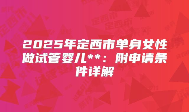 2025年定西市单身女性做试管婴儿**：附申请条件详解