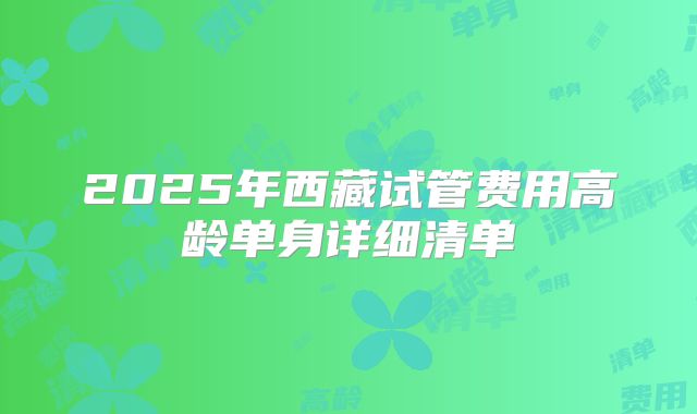 2025年西藏试管费用高龄单身详细清单