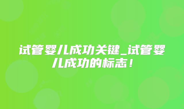试管婴儿成功关键_试管婴儿成功的标志！
