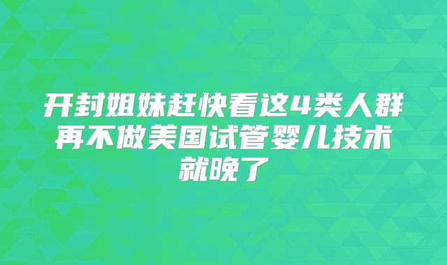 开封姐妹赶快看这4类人群再不做美国试管婴儿技术就晚了
