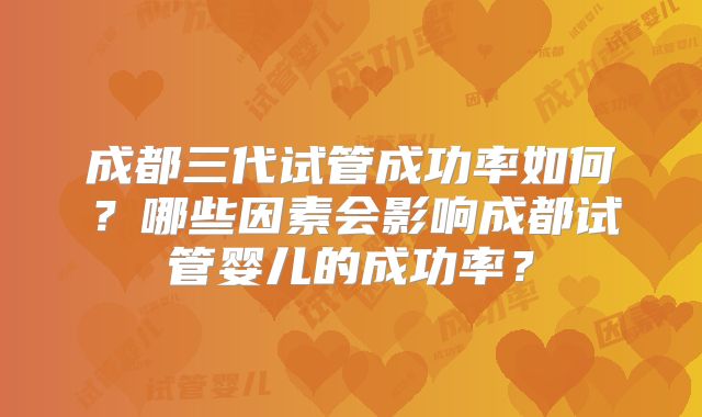 成都三代试管成功率如何？哪些因素会影响成都试管婴儿的成功率？