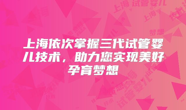 上海依次掌握三代试管婴儿技术，助力您实现美好孕育梦想