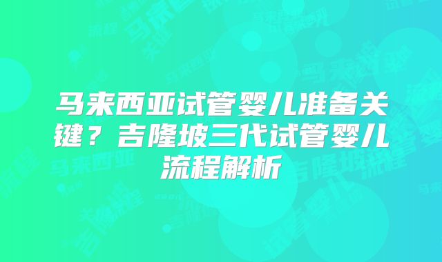 马来西亚试管婴儿准备关键？吉隆坡三代试管婴儿流程解析