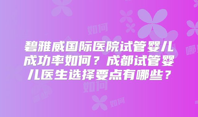 碧雅威国际医院试管婴儿成功率如何？成都试管婴儿医生选择要点有哪些？
