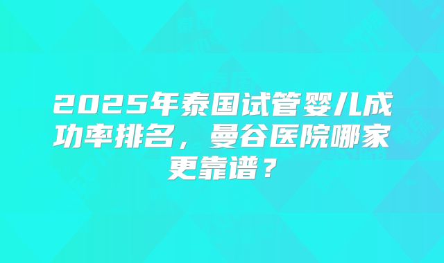 2025年泰国试管婴儿成功率排名,曼谷医院哪家更靠谱?