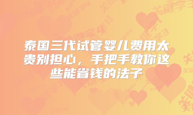 泰国三代试管婴儿费用太贵别担心,手把手教你这些能省钱的法子
