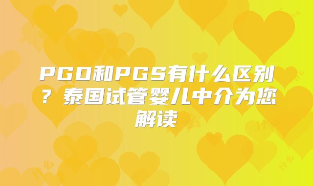 PGD和PGS有什么区别?泰国试管婴儿中介为您解读
