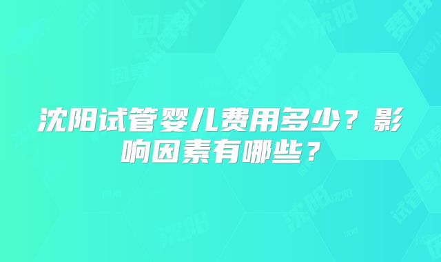 沈阳试管婴儿费用多少?影响因素有哪些?