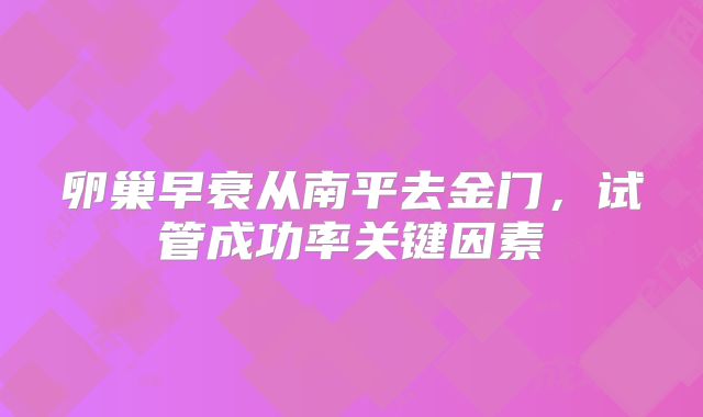 卵巢早衰从南平去金门，试管成功率关键因素
