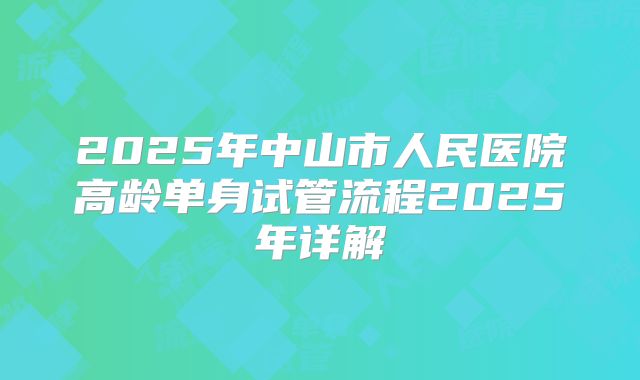 2025年中山市人民医院高龄单身试管流程2025年详解