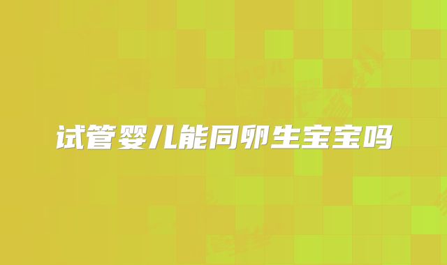 试管婴儿能同卵生宝宝吗