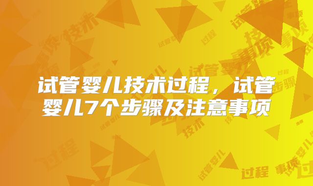 试管婴儿技术过程,试管婴儿7个步骤及注意事项