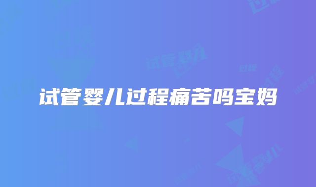 试管婴儿过程痛苦吗宝妈