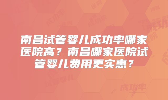 南昌试管婴儿成功率哪家医院高?南昌哪家医院试管婴儿费用更实惠?