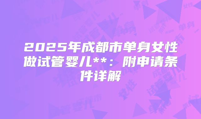 2025年成都市单身女性做试管婴儿**：附申请条件详解