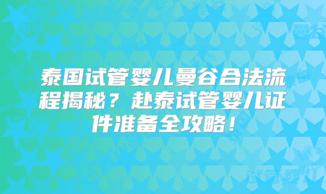 泰国试管婴儿曼谷合法流程揭秘?赴泰试管婴儿证件准备全攻略!