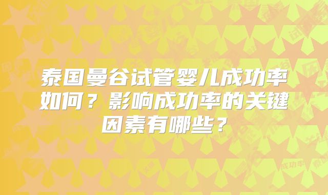 泰国曼谷试管婴儿成功率如何?影响成功率的关键因素有哪些?