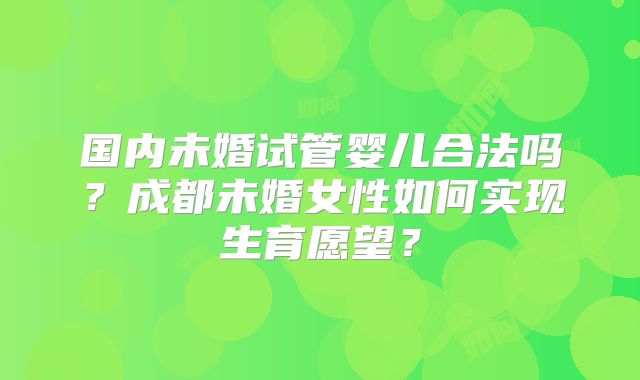 国内未婚试管婴儿合法吗?成都未婚女性如何实现生育愿望?