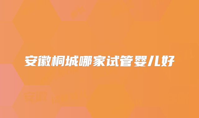 安徽桐城哪家试管婴儿好