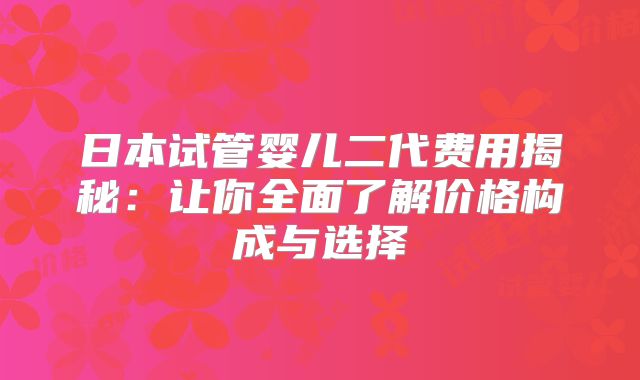 日本试管婴儿二代费用揭秘:让你全面了解价格构成与选择