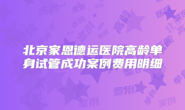 北京家恩德运医院高龄单身试管成功案例费用明细
