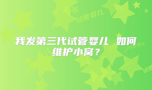我发第三代试管婴儿 如何维护小窝？