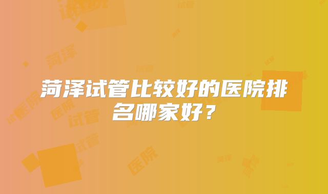菏泽试管比较好的医院排名哪家好？