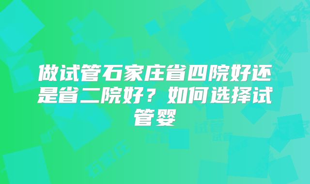 做试管石家庄省四院好还是省二院好？如何选择试管婴