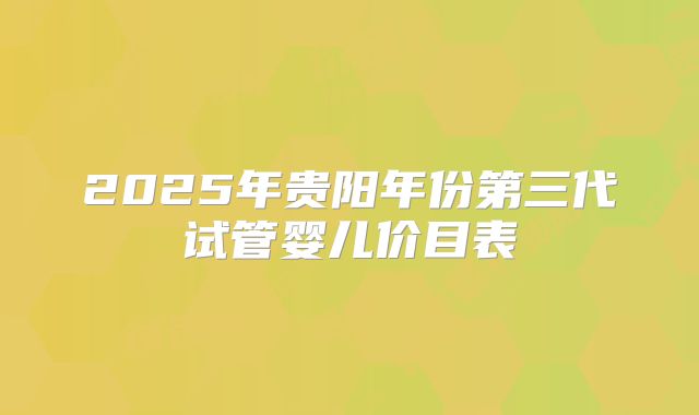 2025年贵阳年份第三代试管婴儿价目表